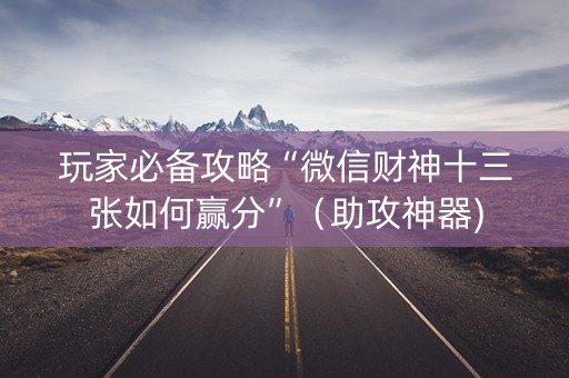 玩家必备攻略“微信财神十三张如何赢分”（助攻神器)