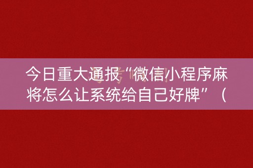 今日重大通报“微信小程序麻将怎么让系统给自己好牌”（辅助神器免费)