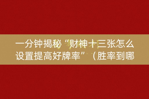 一分钟揭秘“财神十三张怎么设置提高好牌率”（胜率到哪调)