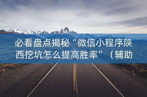 必看盘点揭秘“微信小程序陕西挖坑怎么提高胜率”（辅助器插件)