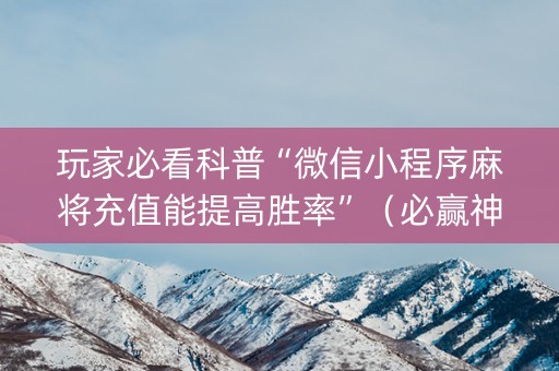 玩家必看科普“微信小程序麻将充值能提高胜率”（必赢神器)