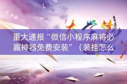 重大通报“微信小程序麻将必赢神器免费安装”（装挂怎么安装)