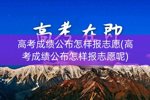 高考成绩公布怎样报志愿(高考成绩公布怎样报志愿呢) 高考成绩公布怎样报志愿(高考成绩公布怎样报志愿呢)