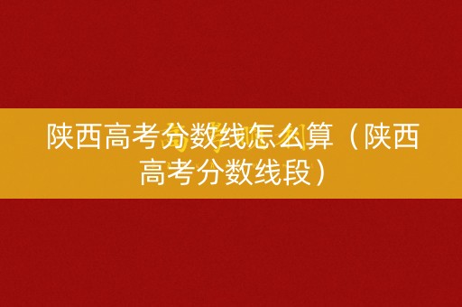 陕西高考分数线怎么算（陕西高考分数线段）