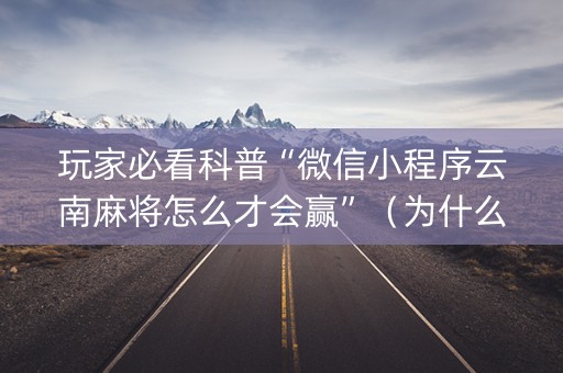 玩家必看科普“微信小程序云南麻将怎么才会赢”（为什么有人一直赢)