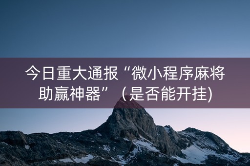 今日重大通报“微小程序麻将助赢神器”（是否能开挂)