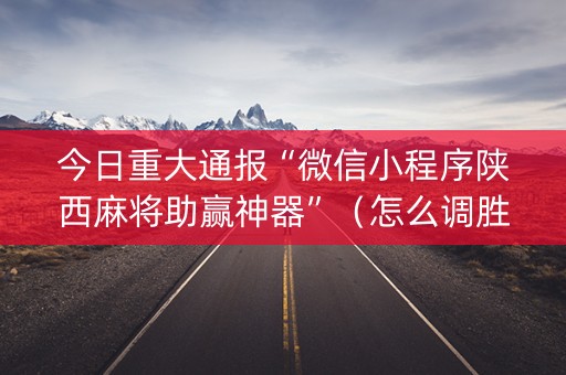 今日重大通报“微信小程序陕西麻将助赢神器”（怎么调胜率)