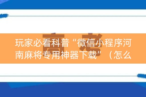 玩家必看科普“微信小程序河南麻将专用神器下载”（怎么增加胜率)