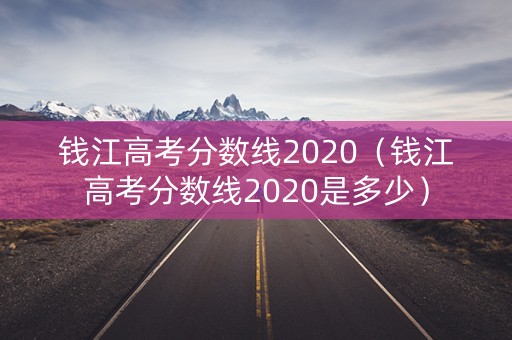 钱江高考分数线2020（钱江高考分数线2020是多少）
