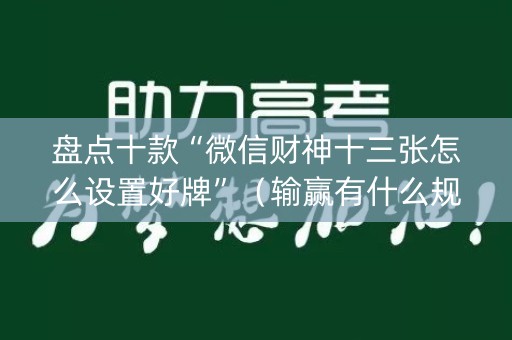 盘点十款“微信财神十三张怎么设置好牌”（输赢有什么规律)