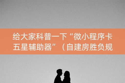 给大家科普一下“微小程序卡五星辅助器”（自建房胜负规律)