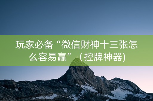 玩家必备“微信财神十三张怎么容易赢”（控牌神器)