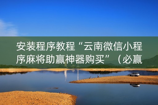 安装程序教程“云南微信小程序麻将助赢神器购买”（必赢神器)