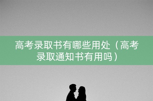 高考录取书有哪些用处（高考录取通知书有用吗）