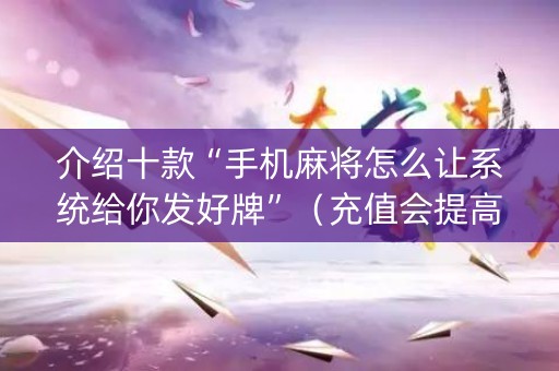 介绍十款“手机麻将怎么让系统给你发好牌”（充值会提高胜率么)