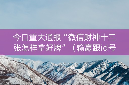 今日重大通报“微信财神十三张怎样拿好牌”（输赢跟id号有关系吗)