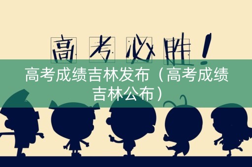 高考成绩吉林发布（高考成绩吉林公布）