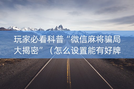玩家必看科普“微信麻将骗局大揭密”（怎么设置能有好牌)
