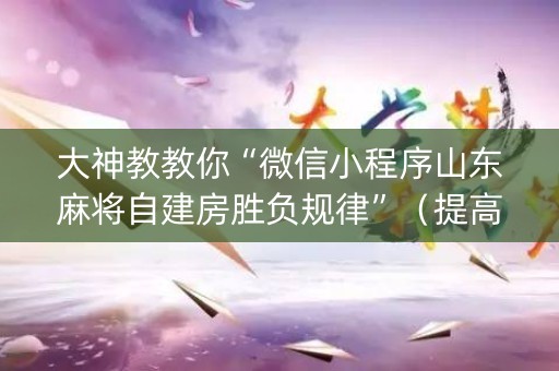 大神教教你“微信小程序山东麻将自建房胜负规律”（提高胜率技巧)