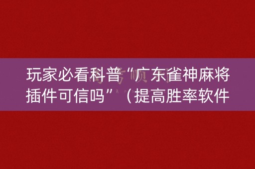 玩家必看科普“广东雀神麻将插件可信吗”（提高胜率软件)