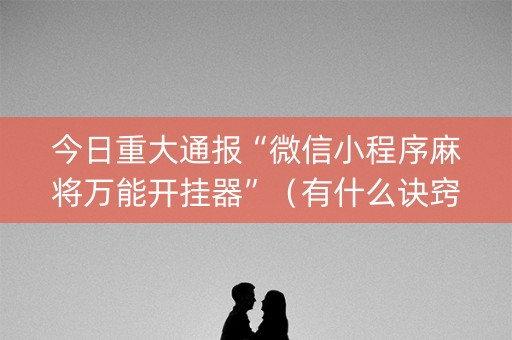 今日重大通报“微信小程序麻将万能开挂器”（有什么诀窍)