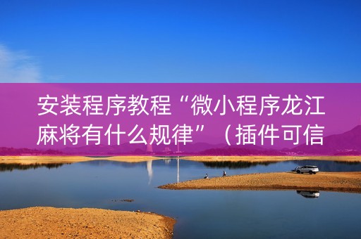 安装程序教程“微小程序龙江麻将有什么规律”（插件可信吗)
