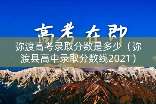 弥渡高考录取分数是多少（弥渡县高中录取分数线2021）