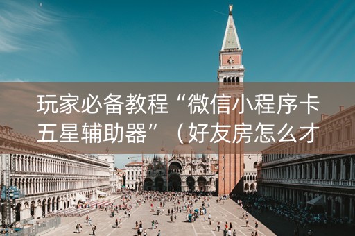 玩家必备教程“微信小程序卡五星辅助器”（好友房怎么才能赢)
