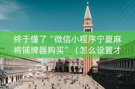 终于懂了“微信小程序宁夏麻将铺牌器购买”（怎么设置才能赢)