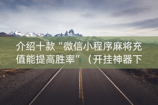 介绍十款“微信小程序麻将充值能提高胜率”（开挂神器下载)
