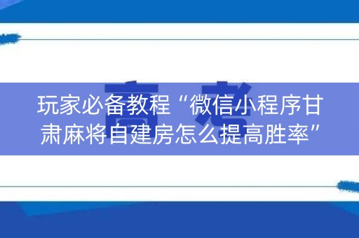 玩家必备教程“微信小程序甘肃麻将自建房怎么提高胜率”（胜率到哪调)