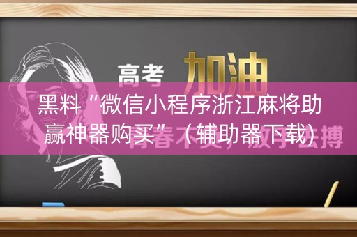 黑料“微信小程序浙江麻将助赢神器购买”（辅助器下载)