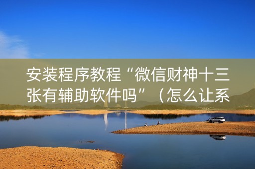 安装程序教程“微信财神十三张有辅助软件吗”（怎么让系统给你发好牌)