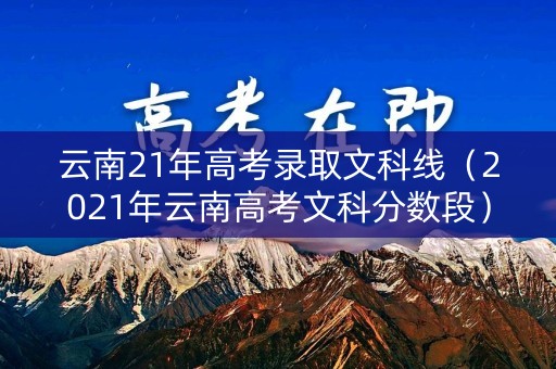 云南21年高考录取文科线（2021年云南高考文科分数段）