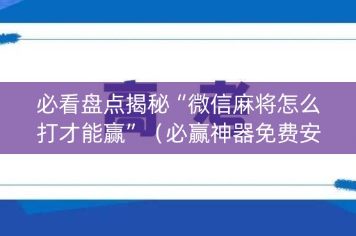 必看盘点揭秘“微信麻将怎么打才能赢”（必赢神器免费安装)