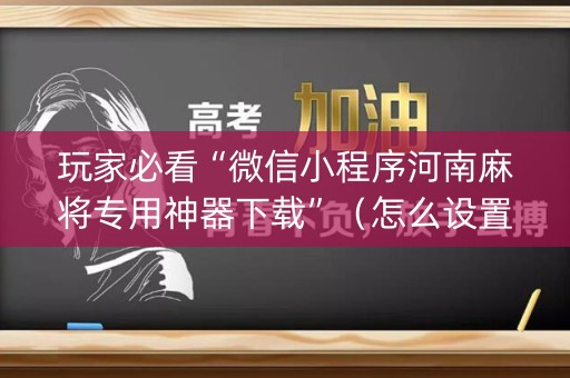 玩家必看“微信小程序河南麻将专用神器下载”（怎么设置才能赢)