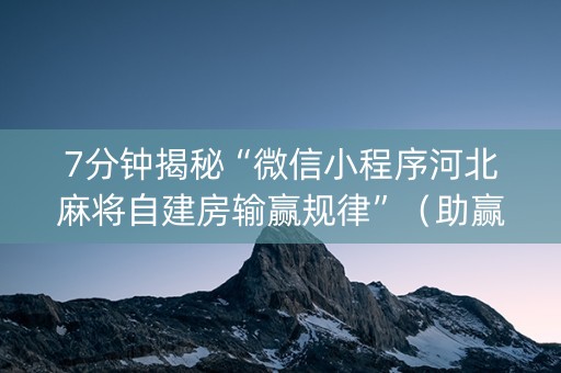 7分钟揭秘“微信小程序河北麻将自建房输赢规律”（助赢神器购买)