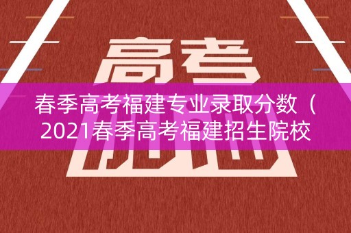春季高考福建专业录取分数（2021春季高考福建招生院校分数线）