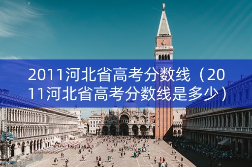 2011河北省高考分数线（2011河北省高考分数线是多少）