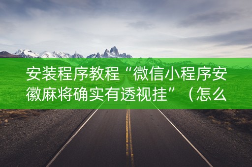 安装程序教程“微信小程序安徽麻将确实有透视挂”（怎么让系统给你发好牌)