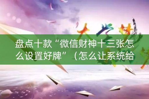 盘点十款“微信财神十三张怎么设置好牌”（怎么让系统给自己好牌)