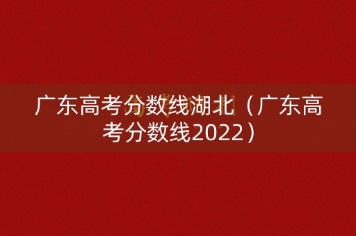 广东高考分数线湖北（广东高考分数线2022）