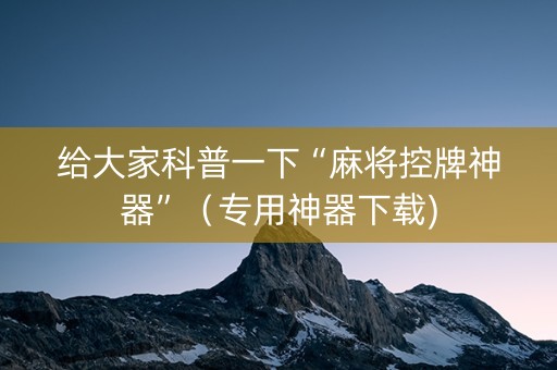 给大家科普一下“麻将控牌神器”（专用神器下载)