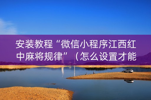 安装教程“微信小程序江西红中麻将规律”（怎么设置才能赢)