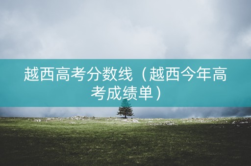 越西高考分数线（越西今年高考成绩单）