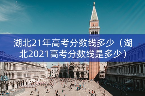 湖北21年高考分数线多少（湖北2021高考分数线是多少）