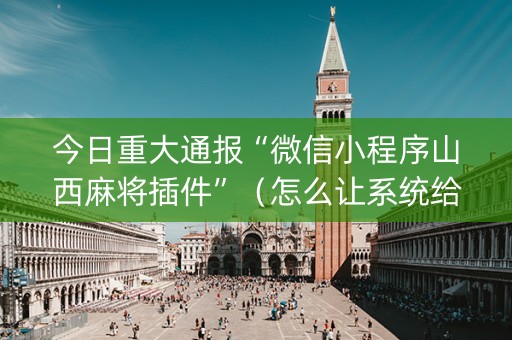 今日重大通报“微信小程序山西麻将插件”（怎么让系统给你发好牌)