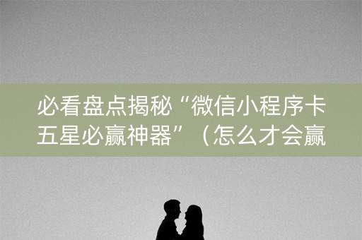 必看盘点揭秘“微信小程序卡五星必赢神器”（怎么才会赢)