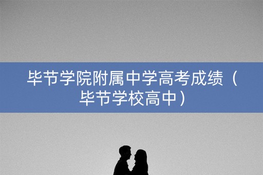毕节学院附属中学高考成绩（毕节学校高中）