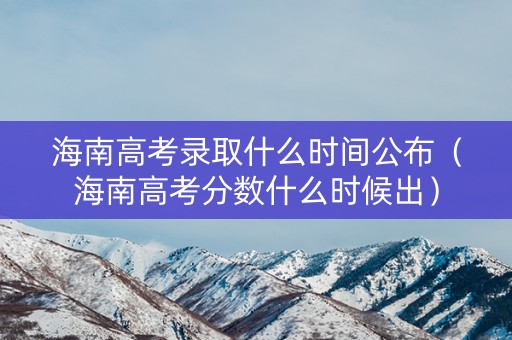 海南高考录取什么时间公布（海南高考分数什么时候出）